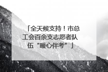 全天候支持！市总工会百余支志愿者队伍“暖心伴考”