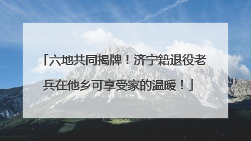 六地共同揭牌！济宁籍退役老兵在他乡可享受家的温暖！