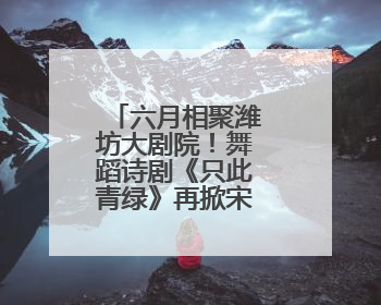 六月相聚潍坊大剧院！舞蹈诗剧《只此青绿》再掀宋韵美学热潮