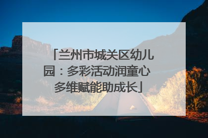 兰州市城关区幼儿园：多彩活动润童心 多维赋能助成长