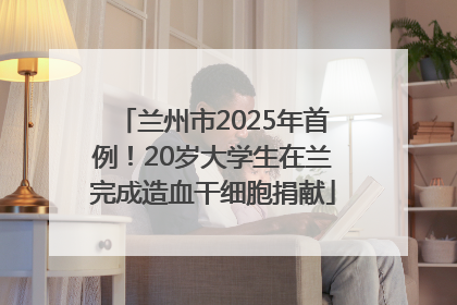 兰州市2025年首例！20岁大学生在兰完成造血干细胞捐献