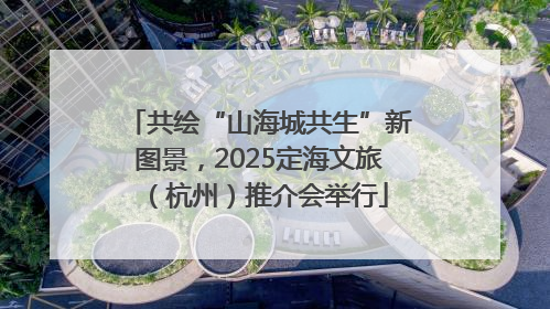 共绘“山海城共生”新图景，2025定海文旅（杭州）推介会举行
