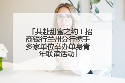 共赴甜蜜之约！招商银行兰州分行携手多家单位举办单身青年联谊活动