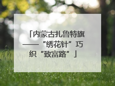 内蒙古扎鲁特旗——“绣花针”巧织“致富路”