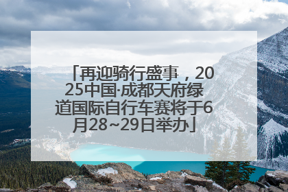 再迎骑行盛事，2025中国·成都天府绿道国际自行车赛将于6月28~29日举办