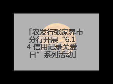 农发行张家界市分行开展“6.14 信用记录关爱日”系列活动