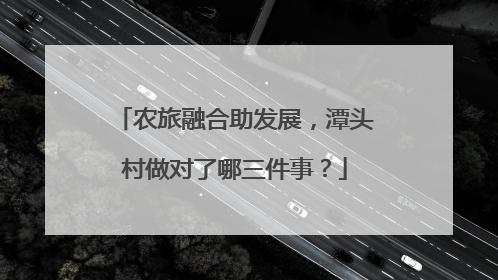 农旅融合助发展，潭头村做对了哪三件事？