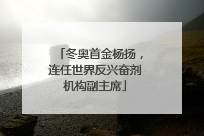 冬奥首金杨扬，连任世界反兴奋剂机构副主席