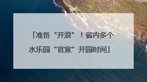 准备“开浪”！省内多个水乐园“官宣”开园时间