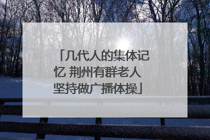 几代人的集体记忆 荆州有群老人坚持做广播体操