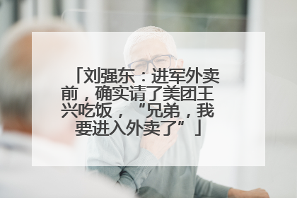 刘强东：进军外卖前，确实请了美团王兴吃饭，“兄弟，我要进入外卖了”