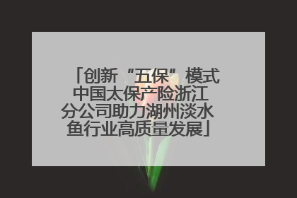 创新“五保”模式 中国太保产险浙江分公司助力湖州淡水鱼行业高质量发展