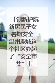 创新护航新居民子女暑期安全 温州鹿城这个社区办起了“安全市集”