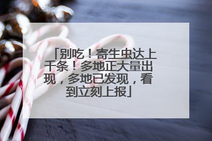 别吃！寄生虫达上千条！多地正大量出现，多地已发现，看到立刻上报
