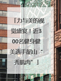 力与美的视觉盛宴！近300名健身健美选手韶山“秀肌肉”