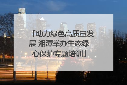 助力绿色高质量发展 湘潭举办生态绿心保护专题培训