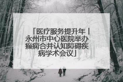 医疗服务提升年丨永州市中心医院举办癫痫合并认知障碍疾病学术会议
