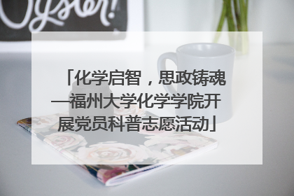 化学启智，思政铸魂—福州大学化学学院开展党员科普志愿活动
