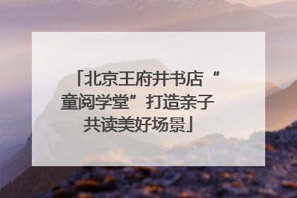 北京王府井书店“童阅学堂”打造亲子共读美好场景