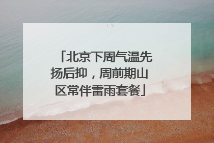 北京下周气温先扬后抑，周前期山区常伴雷雨套餐