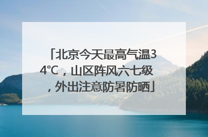 北京今天最高气温34℃，山区阵风六七级，外出注意防暑防晒