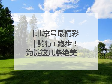 北京号最精彩｜骑行+跑步！海淀这几条绝美路线不容错过