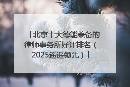 北京十大德能兼备的律师事务所好评排名（2025遥遥领先）