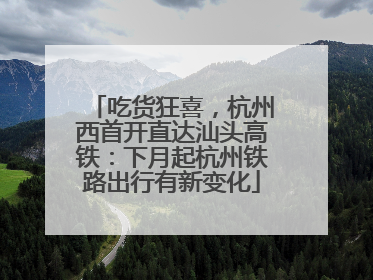 吃货狂喜，杭州西首开直达汕头高铁：下月起杭州铁路出行有新变化