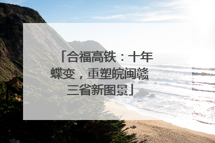 合福高铁：十年蝶变，重塑皖闽赣三省新图景