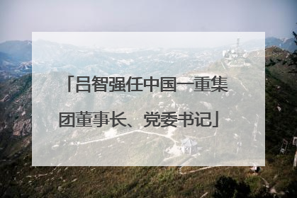 吕智强任中国一重集团董事长、党委书记