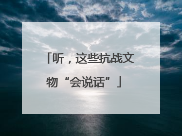 听，这些抗战文物“会说话”