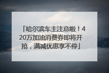 哈尔滨车主注意啦！420万加油消费券即将开抢，满减优惠享不停