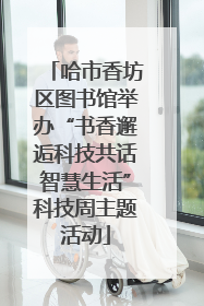 哈市香坊区图书馆举办“书香邂逅科技共话智慧生活”科技周主题活动