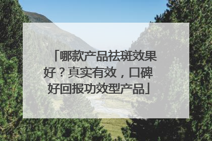 哪款产品祛斑效果好？真实有效，口碑好回报功效型产品