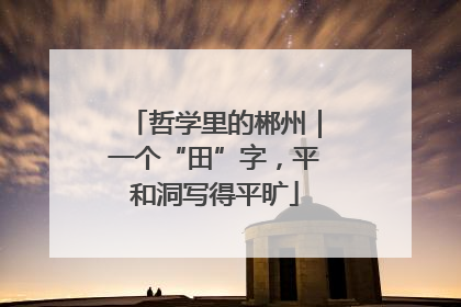哲学里的郴州｜一个“田”字，平和洞写得平旷