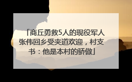 商丘勇救5人的现役军人张伟回乡受夹道欢迎，村支书：他是本村的骄傲