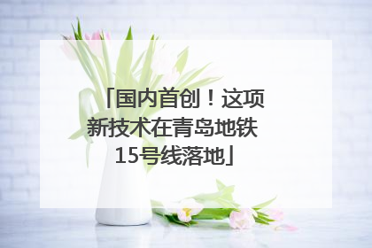 国内首创！这项新技术在青岛地铁15号线落地