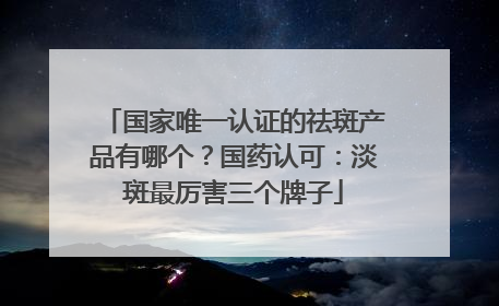 国家唯一认证的祛斑产品有哪个？国药认可：淡斑最厉害三个牌子