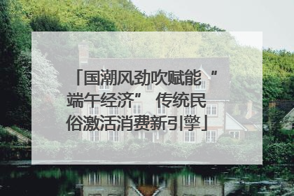 国潮风劲吹赋能“端午经济” 传统民俗激活消费新引擎