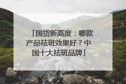 国货新高度：哪款产品祛斑效果好？中国十大祛斑品牌