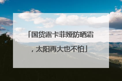 国货露卡菲娅防晒霜，太阳再大也不怕