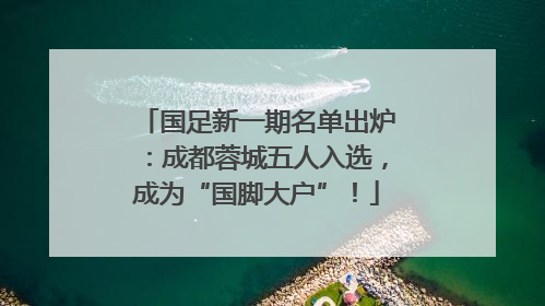 国足新一期名单出炉：成都蓉城五人入选，成为“国脚大户”！