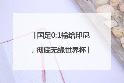 国足0:1输给印尼，彻底无缘世界杯