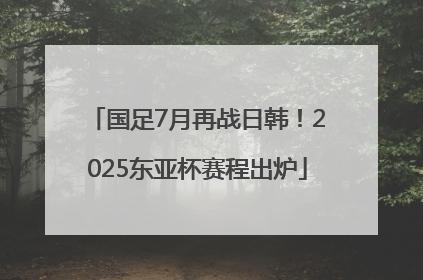 国足7月再战日韩！2025东亚杯赛程出炉