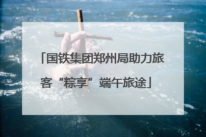 国铁集团郑州局助力旅客“粽享”端午旅途