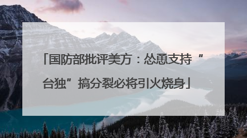 国防部批评美方：怂恿支持“台独”搞分裂必将引火烧身