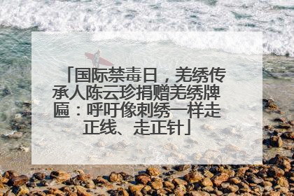 国际禁毒日，羌绣传承人陈云珍捐赠羌绣牌匾：呼吁像刺绣一样走正线、走正针