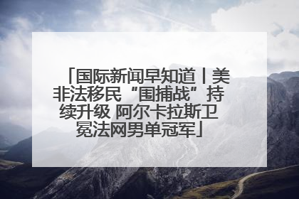 国际新闻早知道丨美非法移民“围捕战”持续升级 阿尔卡拉斯卫冕法网男单冠军
