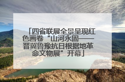 四省联展全景呈现红色画卷“山河永固——晋冀鲁豫抗日根据地革命文物展”开幕