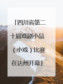四川省第二十届戏剧小品（小戏）比赛在达州开幕